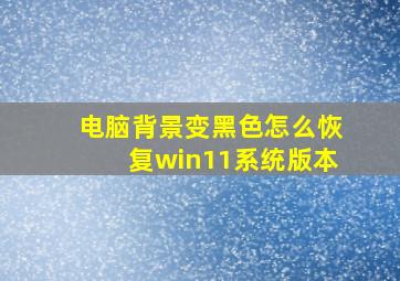 电脑背景变黑色怎么恢复win11系统版本