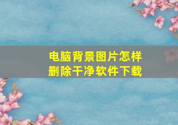 电脑背景图片怎样删除干净软件下载