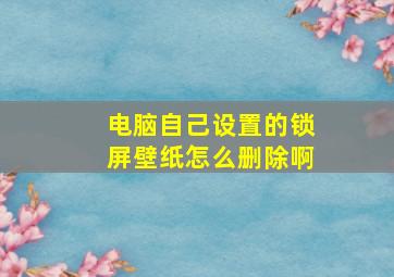 电脑自己设置的锁屏壁纸怎么删除啊