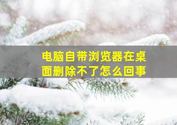 电脑自带浏览器在桌面删除不了怎么回事