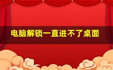 电脑解锁一直进不了桌面