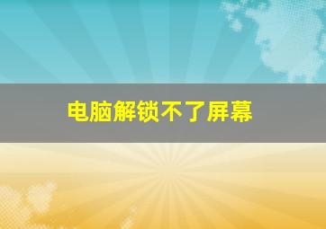 电脑解锁不了屏幕