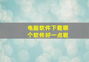 电脑软件下载哪个软件好一点呢