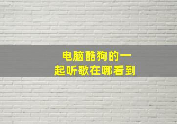 电脑酷狗的一起听歌在哪看到