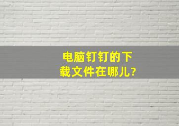 电脑钉钉的下载文件在哪儿?