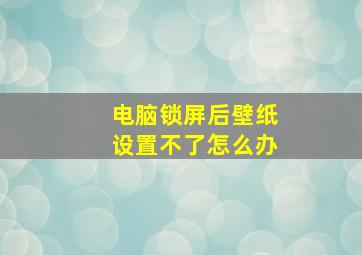 电脑锁屏后壁纸设置不了怎么办