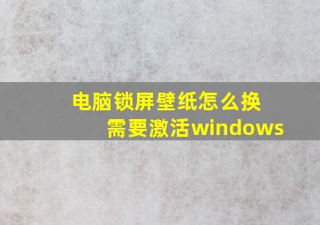 电脑锁屏壁纸怎么换 需要激活windows