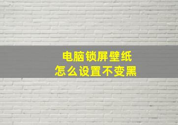 电脑锁屏壁纸怎么设置不变黑