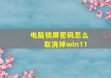 电脑锁屏密码怎么取消掉win11