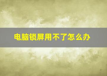 电脑锁屏用不了怎么办