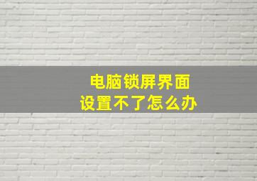 电脑锁屏界面设置不了怎么办