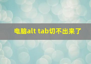 电脑alt+tab切不出来了