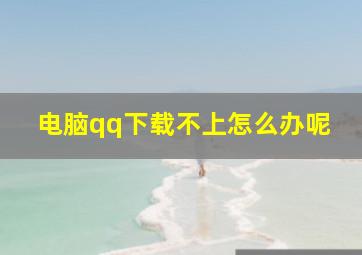 电脑qq下载不上怎么办呢