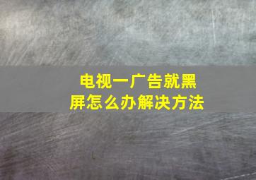 电视一广告就黑屏怎么办解决方法