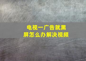 电视一广告就黑屏怎么办解决视频