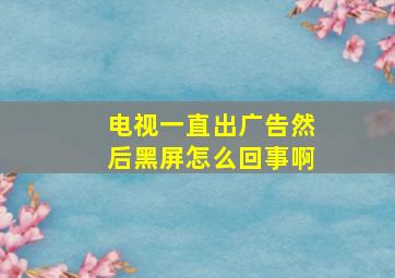 电视一直出广告然后黑屏怎么回事啊