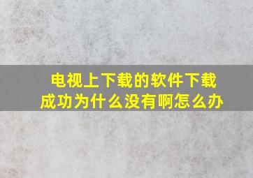 电视上下载的软件下载成功为什么没有啊怎么办