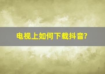 电视上如何下载抖音?