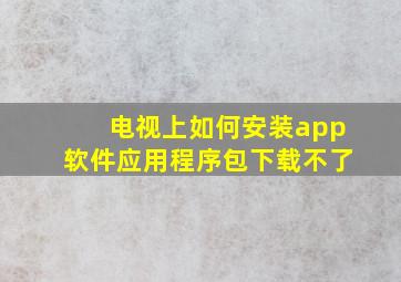 电视上如何安装app软件应用程序包下载不了