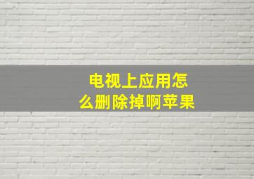 电视上应用怎么删除掉啊苹果