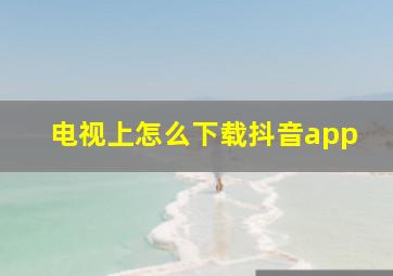 电视上怎么下载抖音app