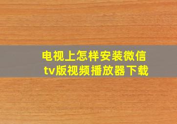 电视上怎样安装微信tv版视频播放器下载