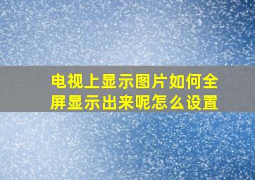 电视上显示图片如何全屏显示出来呢怎么设置