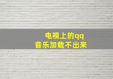 电视上的qq音乐加载不出来