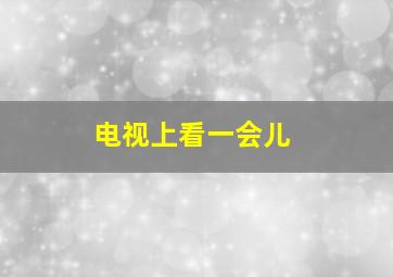 电视上看一会儿