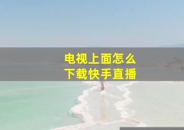 电视上面怎么下载快手直播