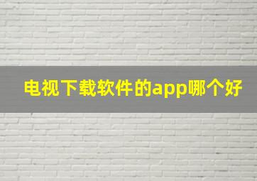 电视下载软件的app哪个好