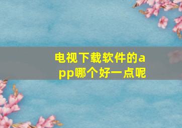 电视下载软件的app哪个好一点呢