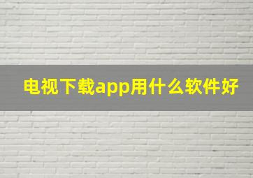 电视下载app用什么软件好