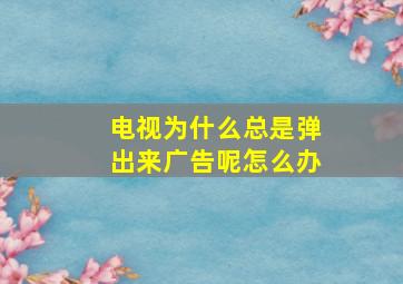 电视为什么总是弹出来广告呢怎么办