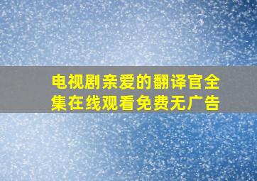 电视剧亲爱的翻译官全集在线观看免费无广告