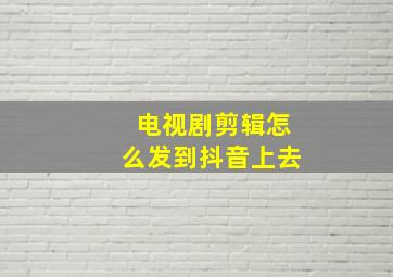 电视剧剪辑怎么发到抖音上去