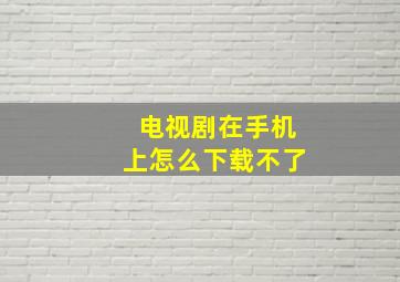 电视剧在手机上怎么下载不了