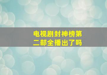 电视剧封神榜第二部全播出了吗