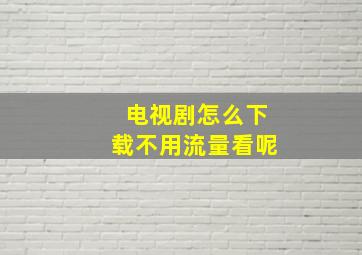 电视剧怎么下载不用流量看呢