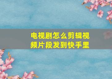 电视剧怎么剪辑视频片段发到快手里