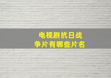 电视剧抗日战争片有哪些片名