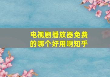 电视剧播放器免费的哪个好用啊知乎