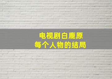 电视剧白鹿原每个人物的结局