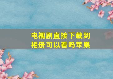 电视剧直接下载到相册可以看吗苹果