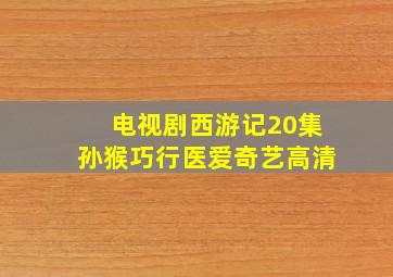 电视剧西游记20集孙猴巧行医爱奇艺高清