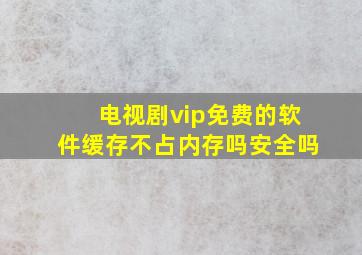 电视剧vip免费的软件缓存不占内存吗安全吗