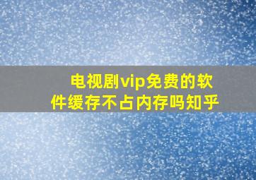 电视剧vip免费的软件缓存不占内存吗知乎