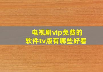 电视剧vip免费的软件tv版有哪些好看