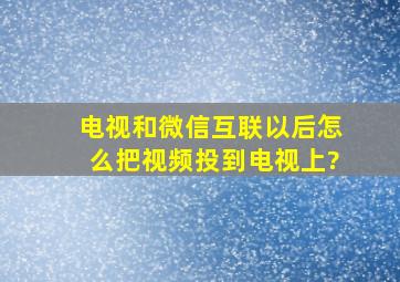 电视和微信互联以后怎么把视频投到电视上?