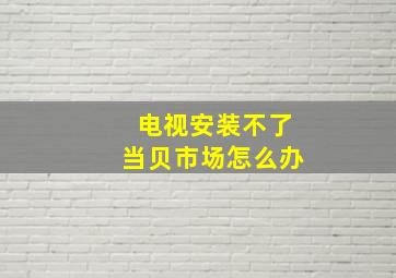 电视安装不了当贝市场怎么办